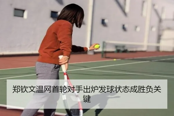 郑钦文温网首轮对手出炉发球状态成胜负关键