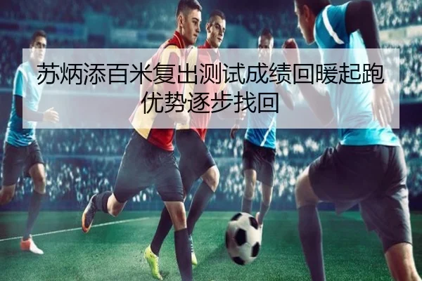 苏炳添百米复出测试成绩回暖起跑优势逐步找回