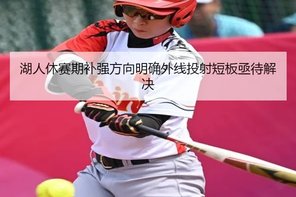 湖人休赛期补强方向明确外线投射短板亟待解决
