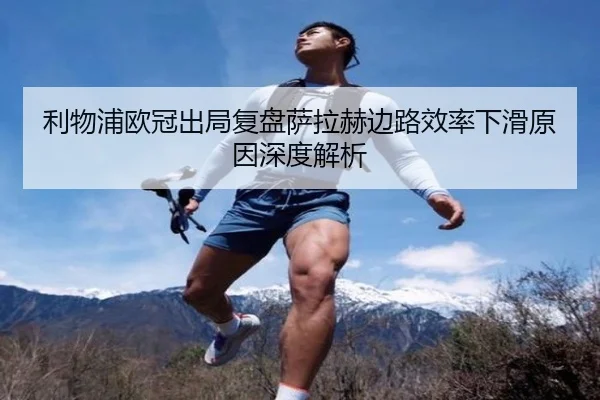 利物浦欧冠出局复盘萨拉赫边路效率下滑原因深度解析