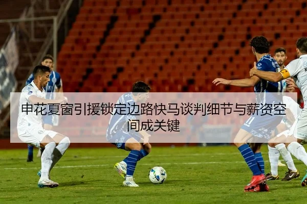 申花夏窗引援锁定边路快马谈判细节与薪资空间成关键