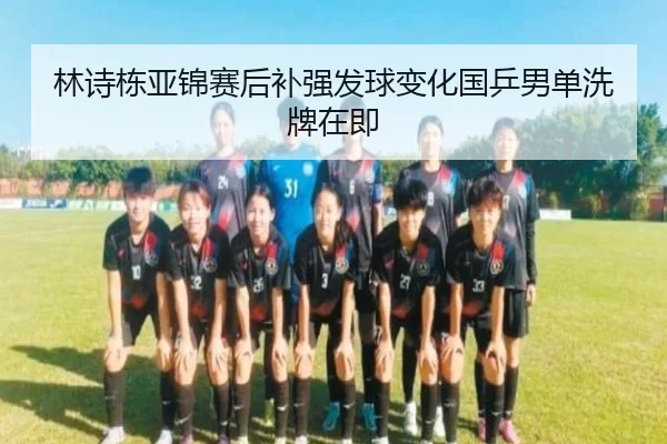 林诗栋亚锦赛后补强发球变化国乒男单洗牌在即