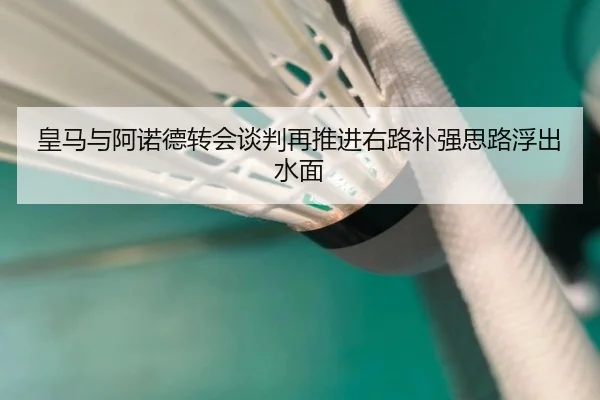 皇马与阿诺德转会谈判再推进右路补强思路浮出水面
