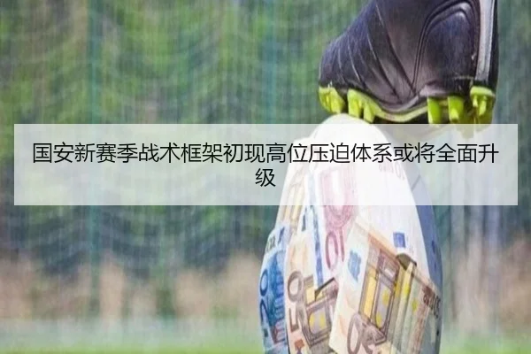 国安新赛季战术框架初现高位压迫体系或将全面升级