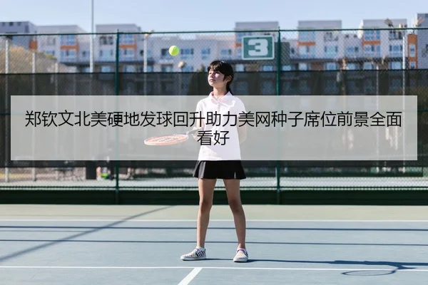 郑钦文北美硬地发球回升助力美网种子席位前景全面看好