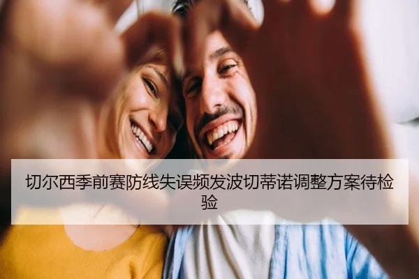 切尔西季前赛防线失误频发波切蒂诺调整方案待检验