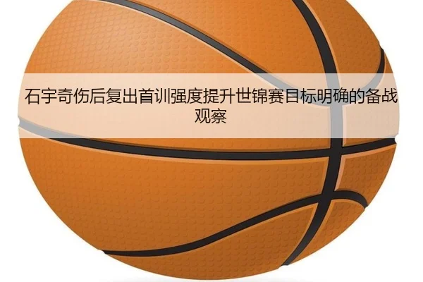 石宇奇伤后复出首训强度提升世锦赛目标明确的备战观察