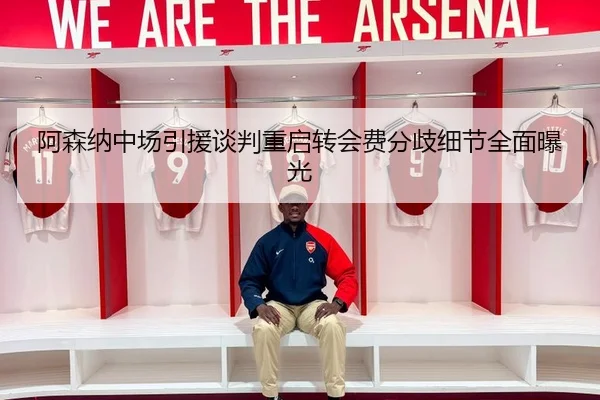阿森纳中场引援谈判重启转会费分歧细节全面曝光